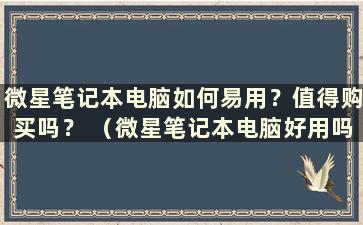 微星笔记本电脑如何易用？值得购买吗？ （微星笔记本电脑好用吗？安全吗？）